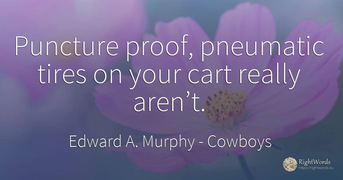 Puncture proof, pneumatic tires on your cart really aren’t. - Edward A. Murphy, quote about cowboys