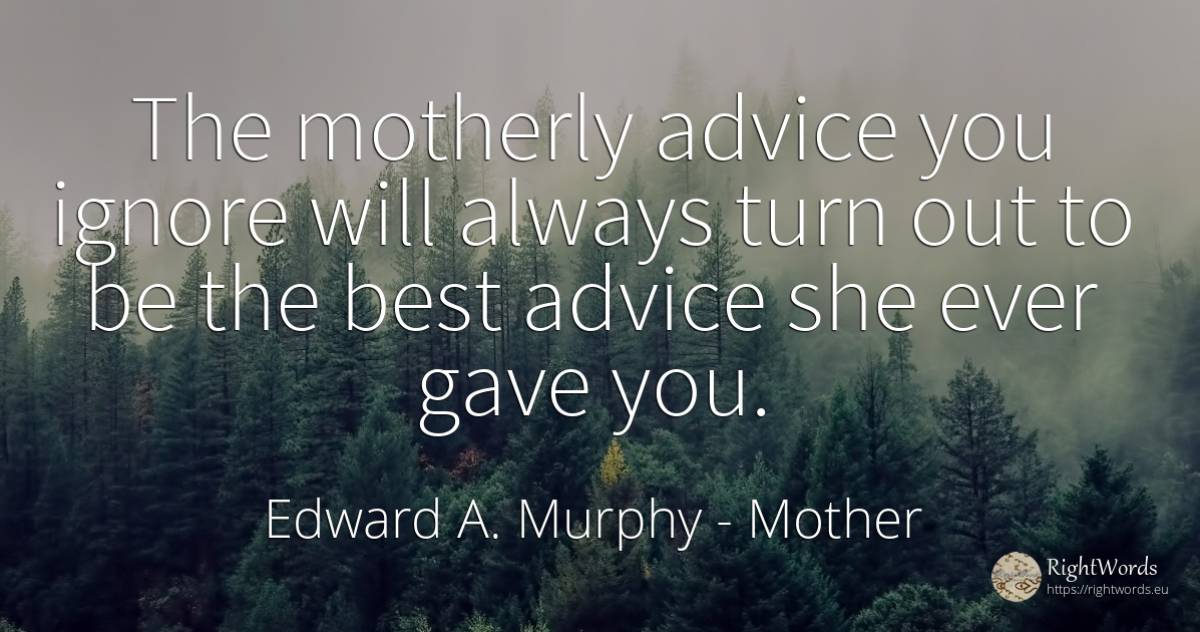 The motherly advice you ignore will always turn out to be... - Edward A. Murphy, quote about mother, advice