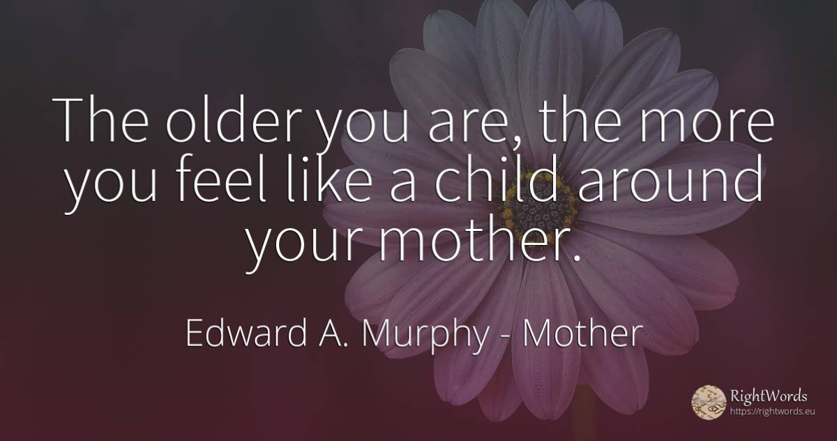 The older you are, the more you feel like a child around... - Edward A. Murphy, quote about mother, children