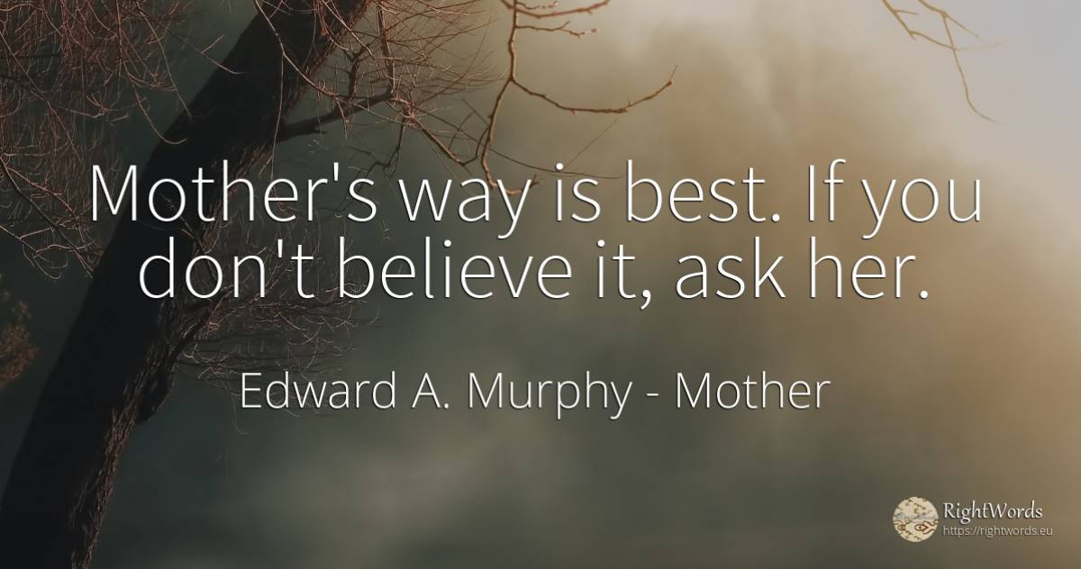Mother's way is best. If you don't believe it, ask her. - Edward A. Murphy, quote about mother