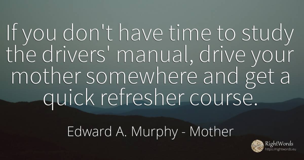 If you don't have time to study the drivers' manual, ... - Edward A. Murphy, quote about mother, time