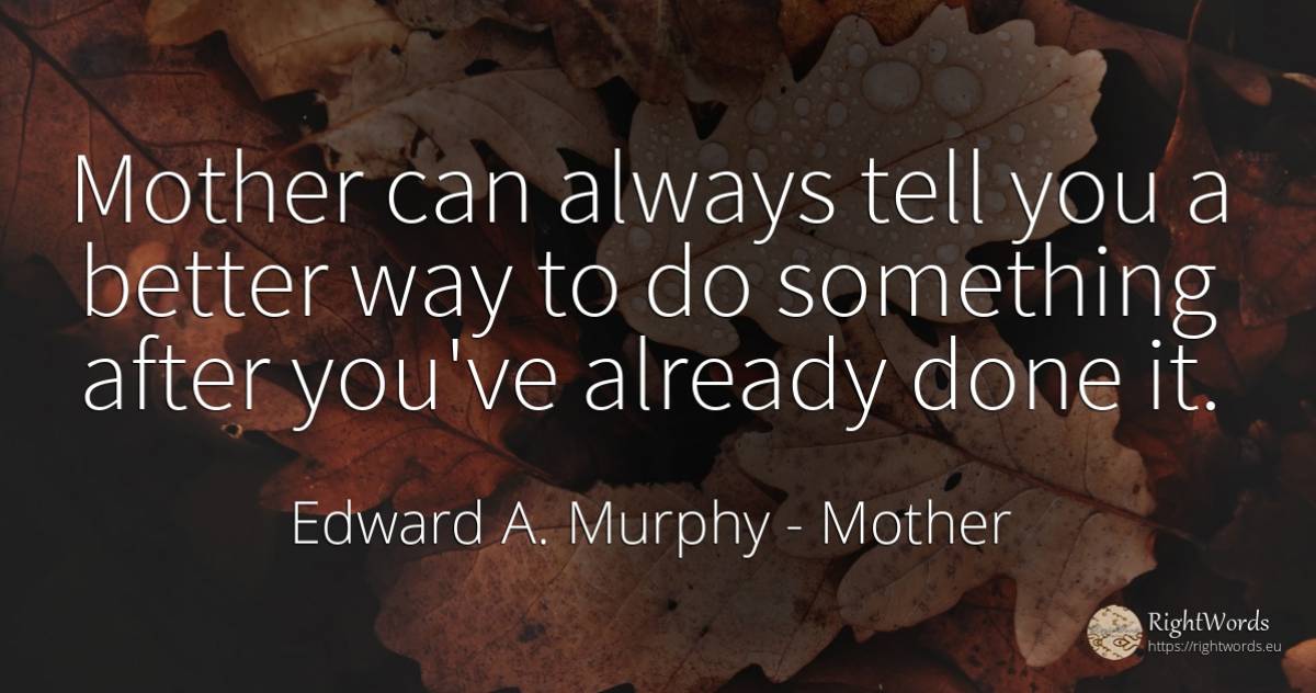 Mother can always tell you a better way to do something... - Edward A. Murphy, quote about mother