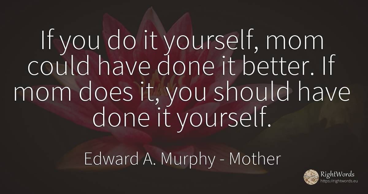 If you do it yourself, mom could have done it better. If... - Edward A. Murphy, quote about mother