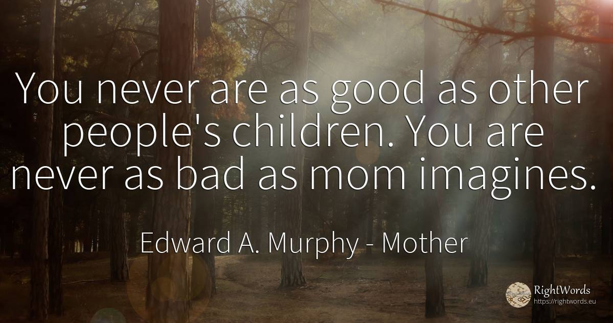 You never are as good as other people's children. You are... - Edward A. Murphy, quote about mother, children, bad luck, bad, good, good luck, people