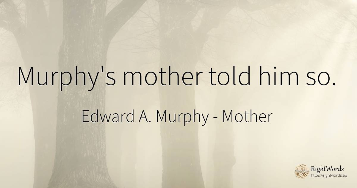 Murphy's mother told him so. - Edward A. Murphy, quote about mother