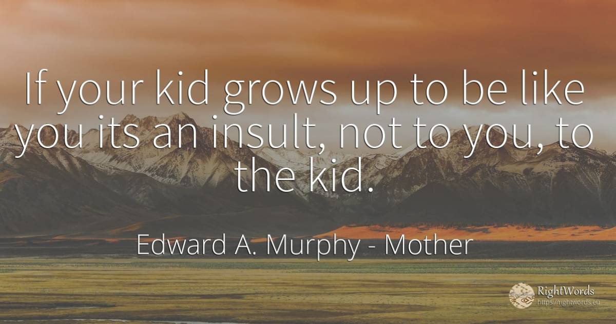 If your kid grows up to be like you its an insult, not to... - Edward A. Murphy, quote about mother