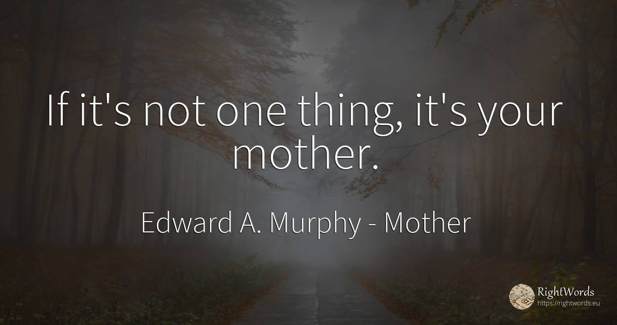 If it's not one thing, it's your mother. - Edward A. Murphy, quote about mother, things