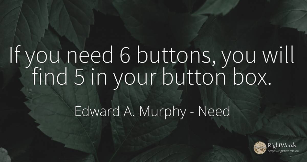 If you need 6 buttons, you will find 5 in your button box. - Edward A. Murphy, quote about need