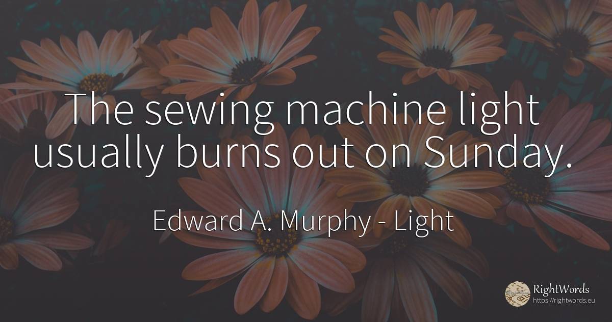 The sewing machine light usually burns out on Sunday. - Edward A. Murphy, quote about light