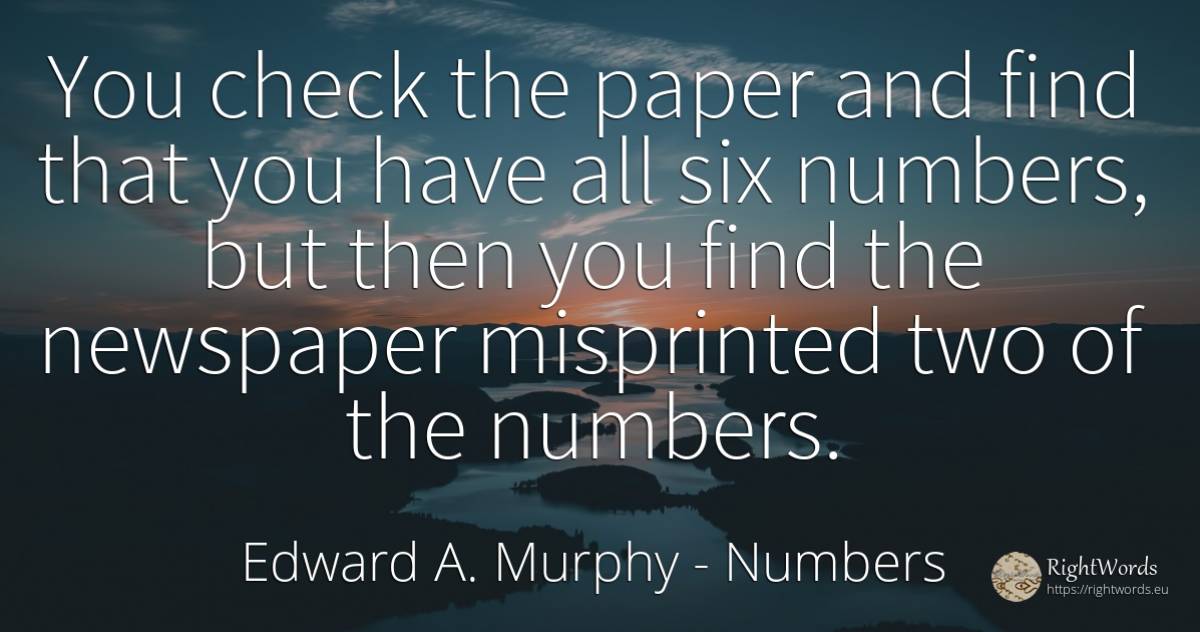 You check the paper and find that you have all six... - Edward A. Murphy, quote about numbers