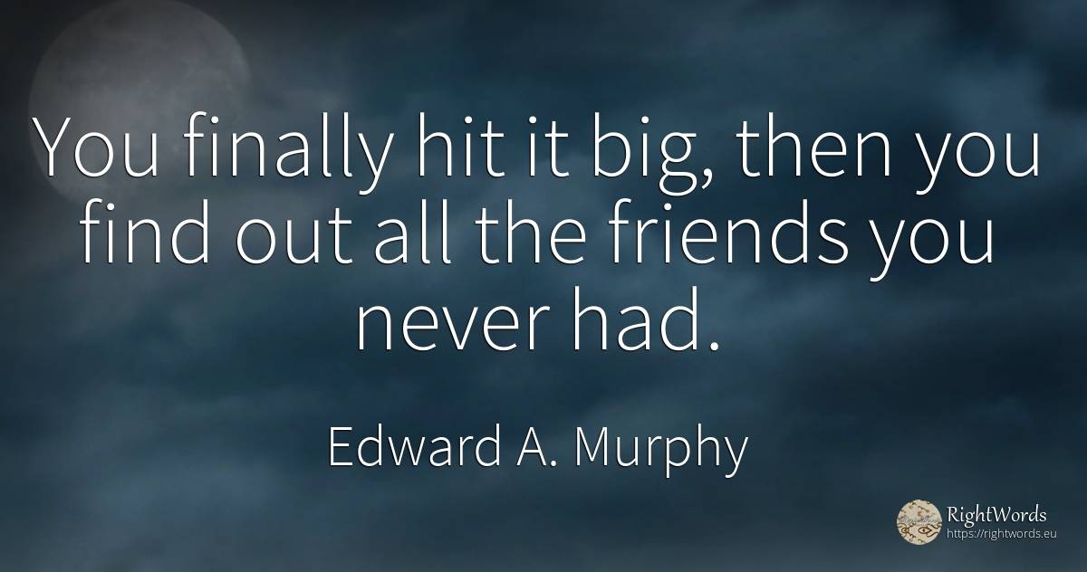 You finally hit it big, then you find out all the friends... - Edward A. Murphy
