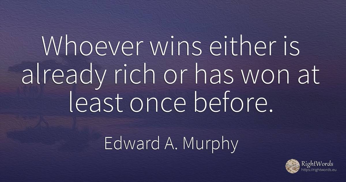 Whoever wins either is already rich or has won at least... - Edward A. Murphy, quote about wealth