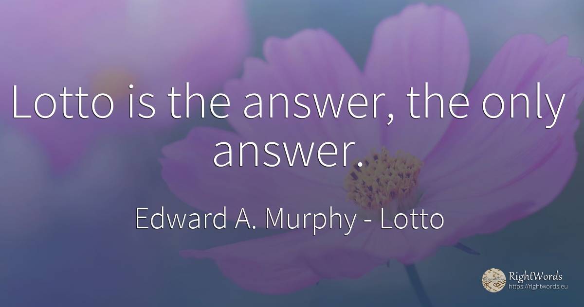 Lotto is the answer, the only answer. - Edward A. Murphy, quote about lotto