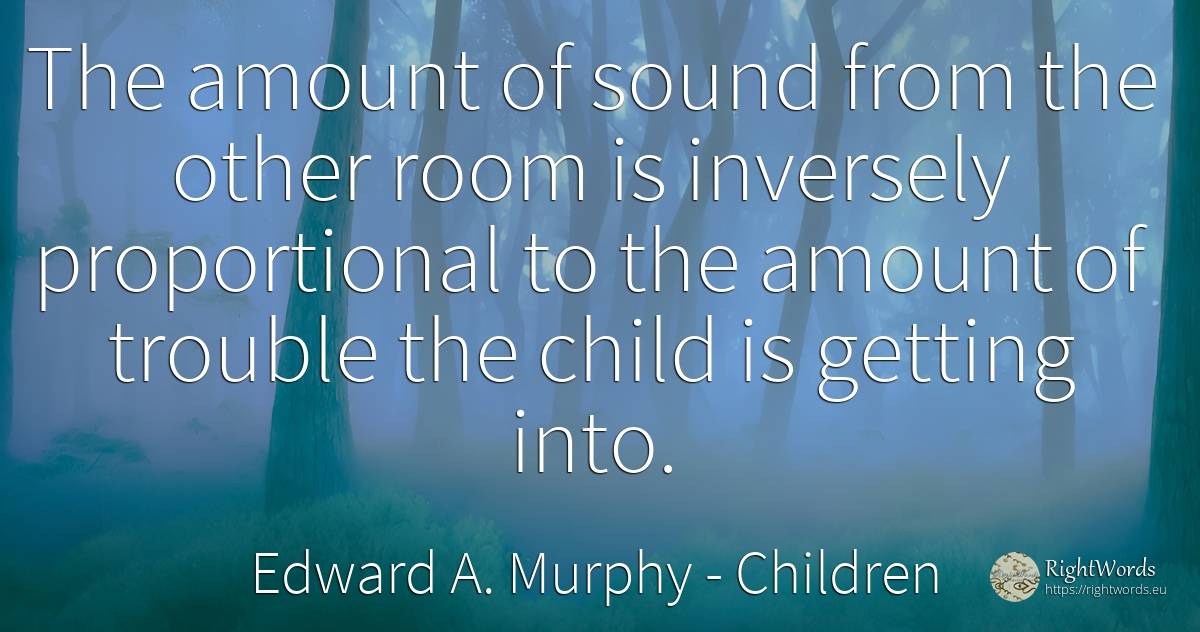 The amount of sound from the other room is inversely... - Edward A. Murphy, quote about children