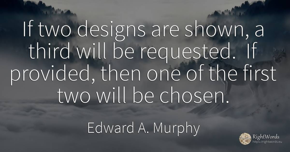 If two designs are shown, a third will be requested. If... - Edward A. Murphy