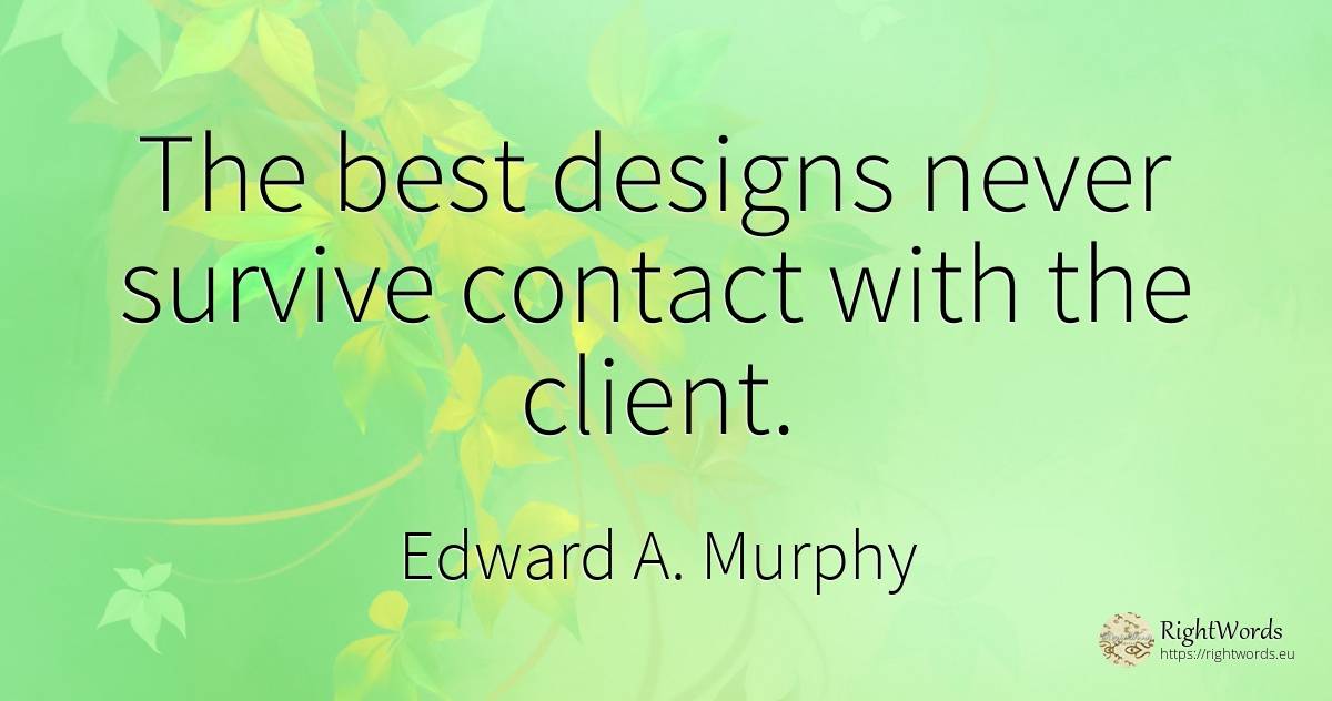 The best designs never survive contact with the client. - Edward A. Murphy