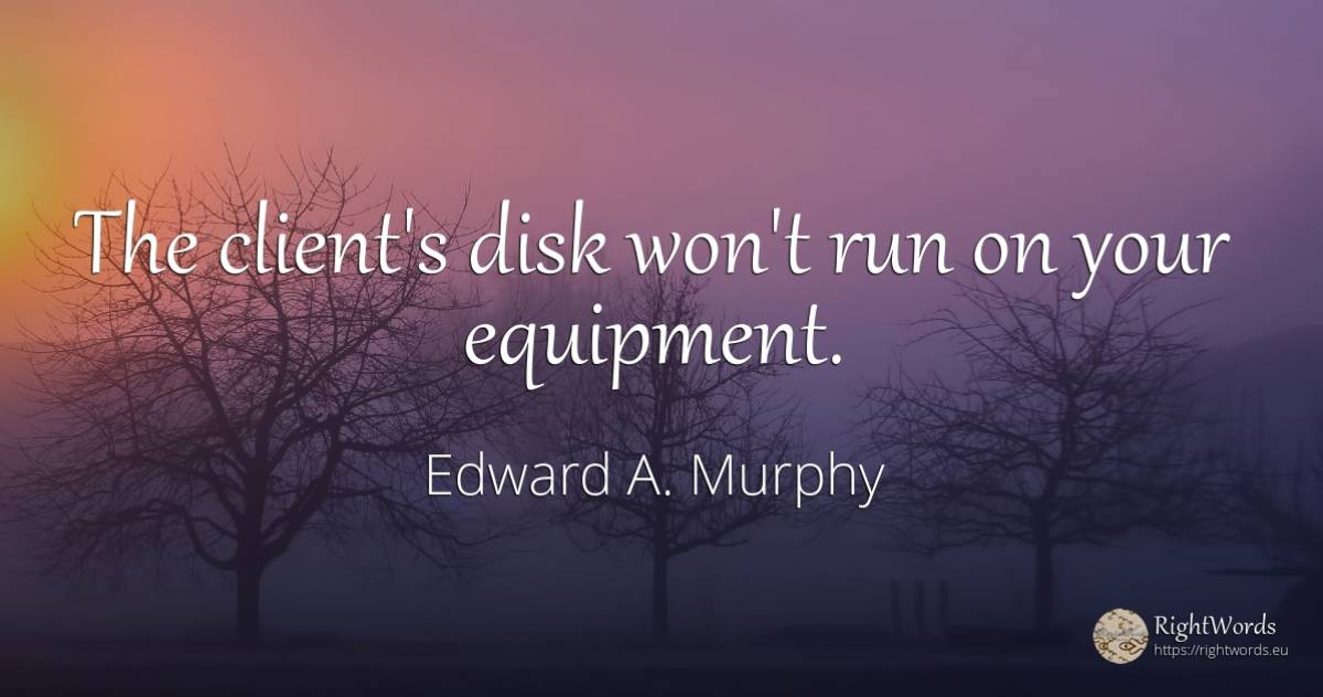The client's disk won't run on your equipment. - Edward A. Murphy