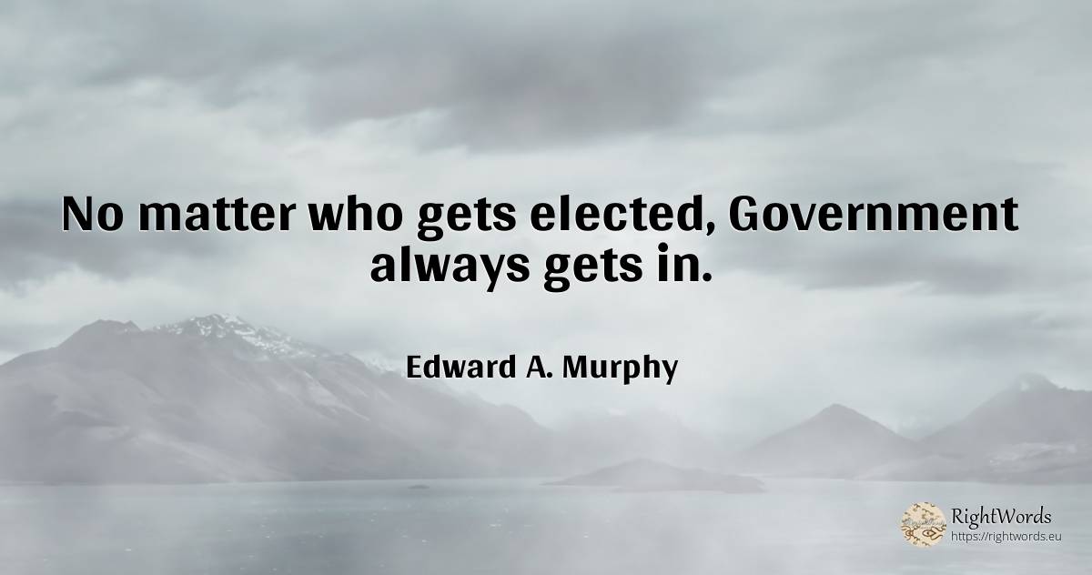 No matter who gets elected, Government always gets in. - Edward A. Murphy