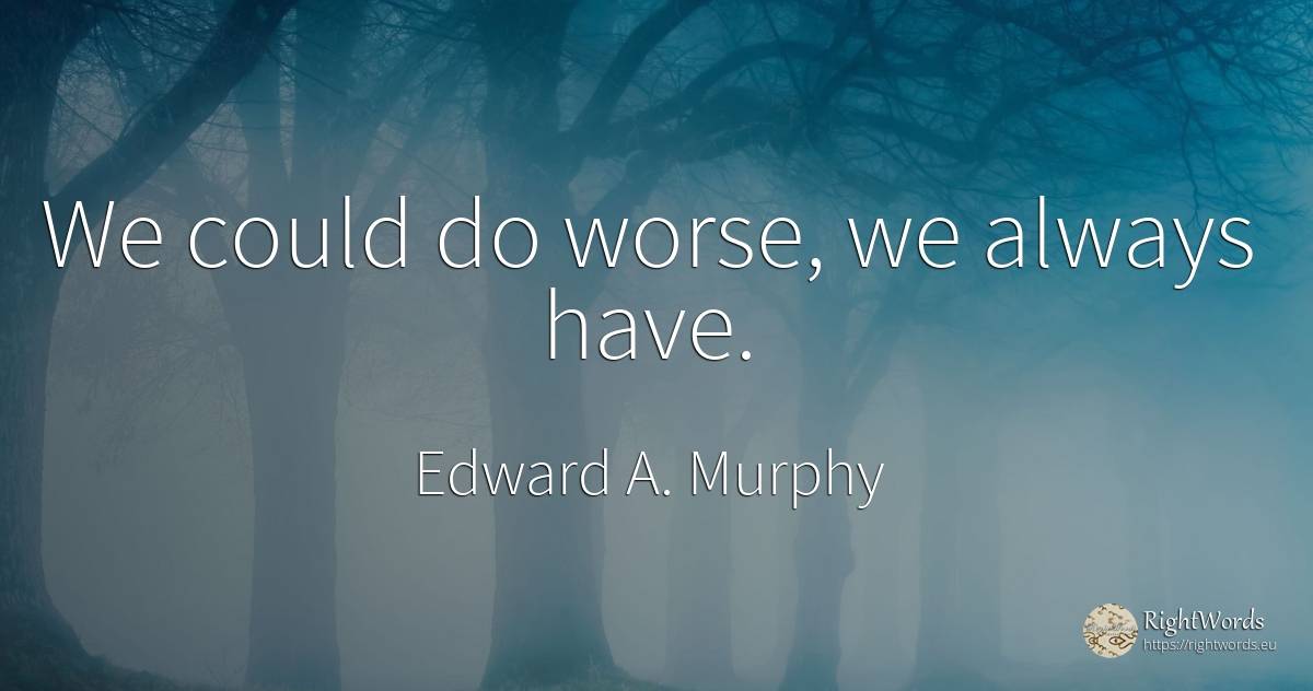 We could do worse, we always have. - Edward A. Murphy