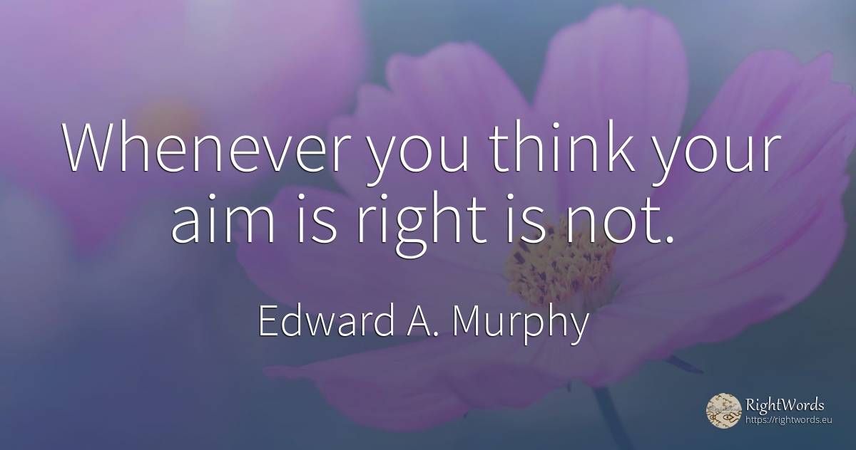 Whenever you think your aim is right is not. - Edward A. Murphy, quote about rightness