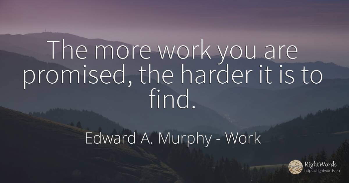 The more work you are promised, the harder it is to find. - Edward A. Murphy, quote about work