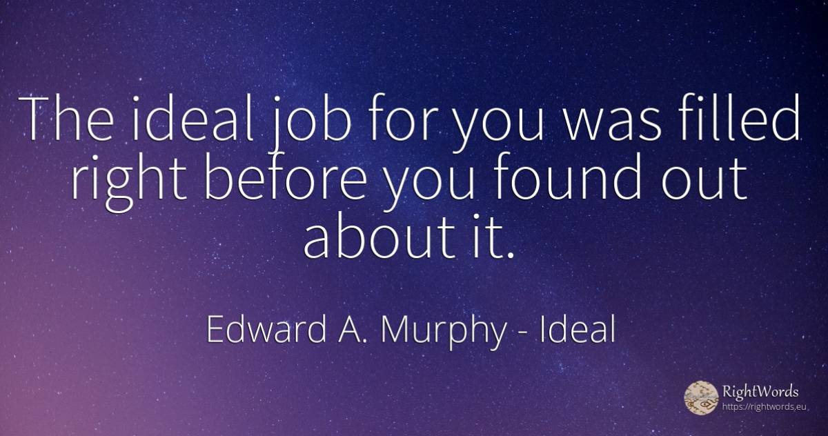 The ideal job for you was filled right before you found... - Edward A. Murphy, quote about ideal, rightness