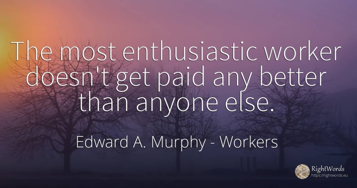 The most enthusiastic worker doesn't get paid any better... - Edward A. Murphy, quote about workers