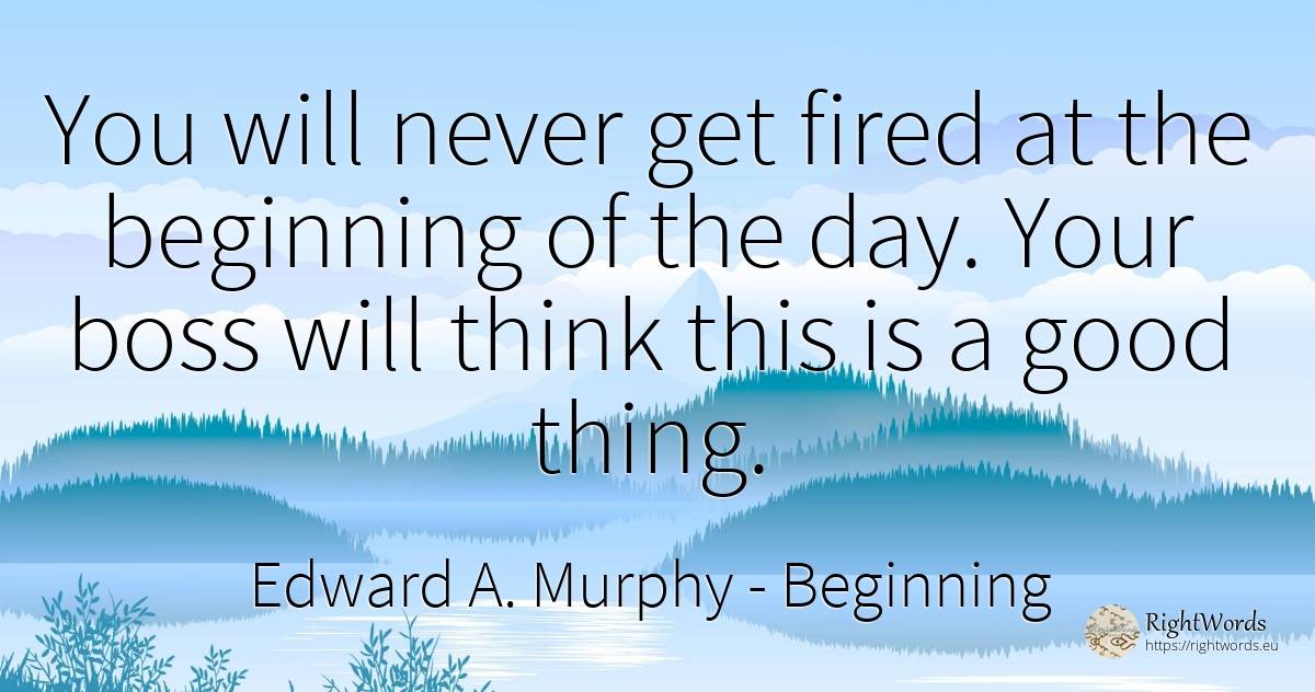 You will never get fired at the beginning of the day.... - Edward A. Murphy, quote about heads, beginning, things, day, good, good luck