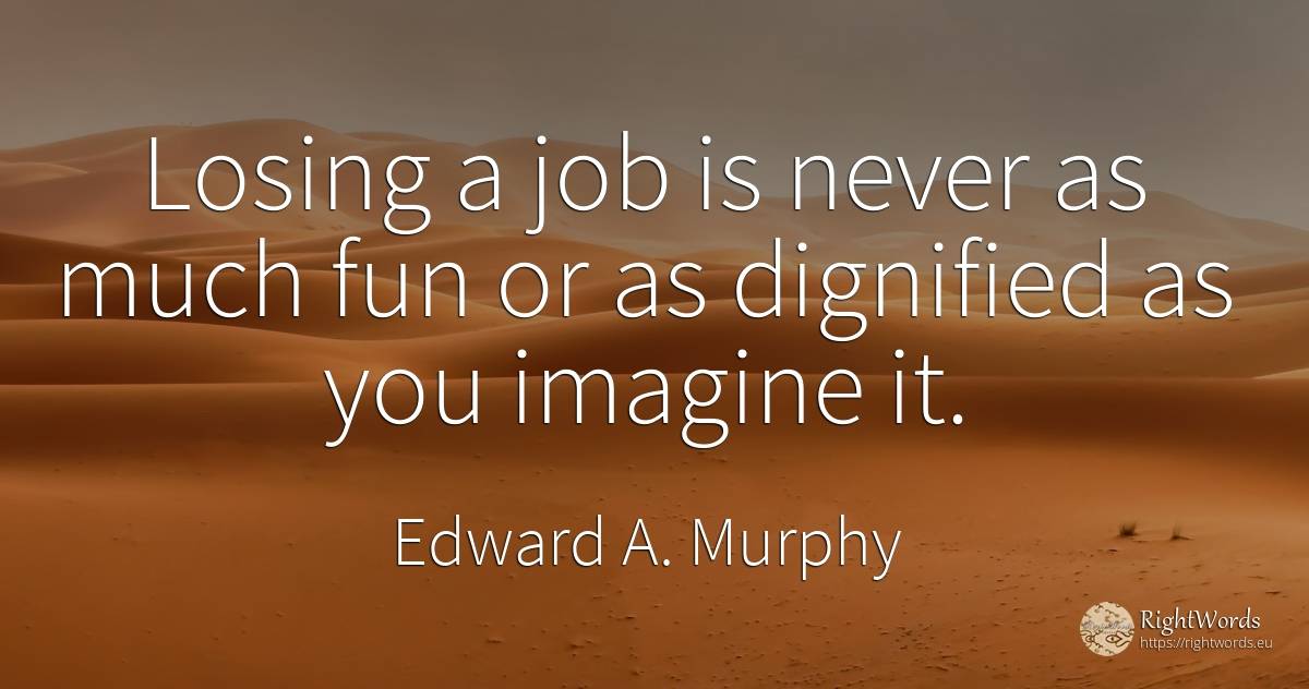 Losing a job is never as much fun or as dignified as you... - Edward A. Murphy