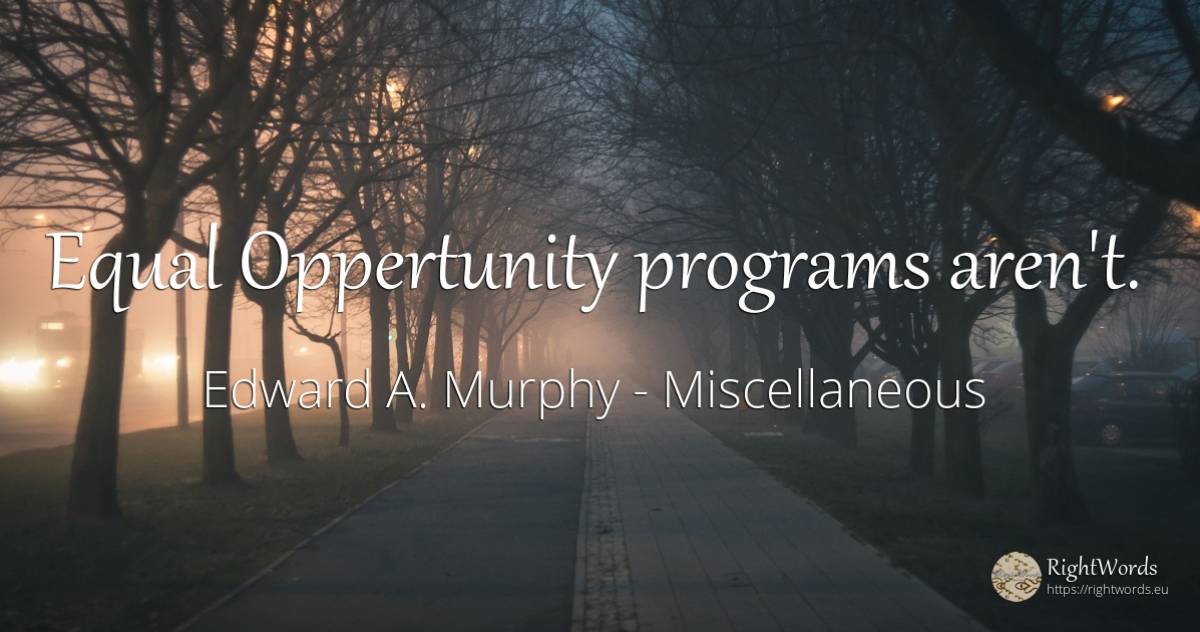 Equal Oppertunity programs aren't. - Edward A. Murphy