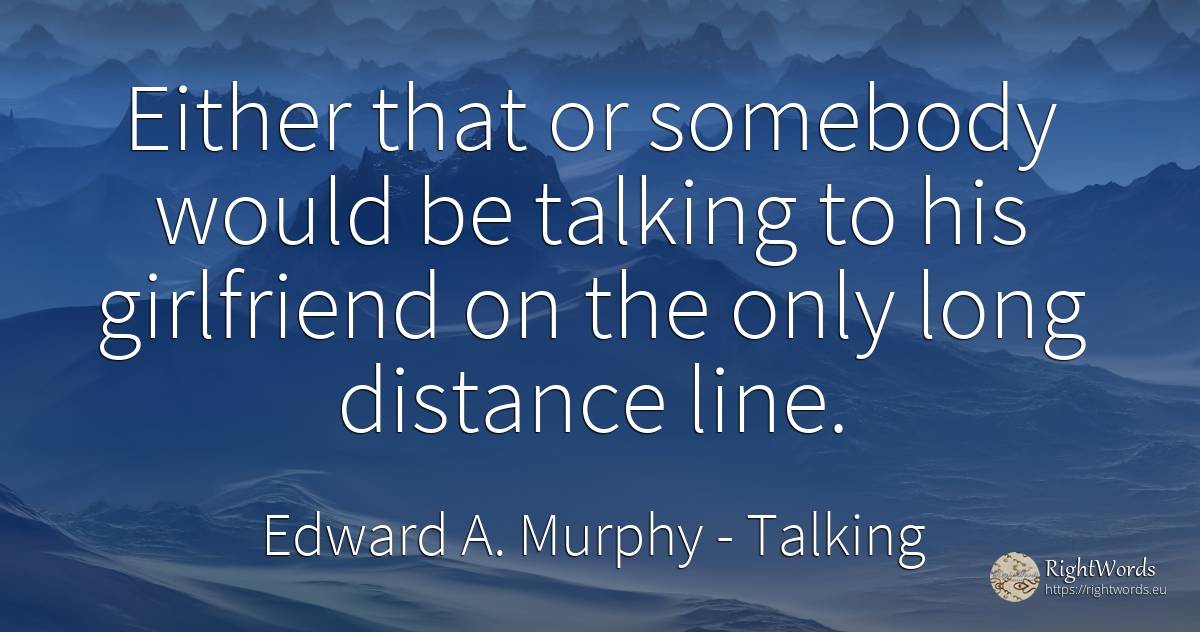 Either that or somebody would be talking to his... - Edward A. Murphy, quote about talking