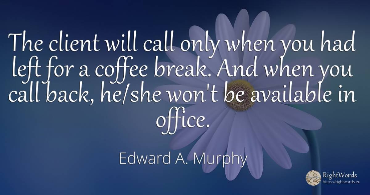 The client will call only when you had left for a coffee... - Edward A. Murphy