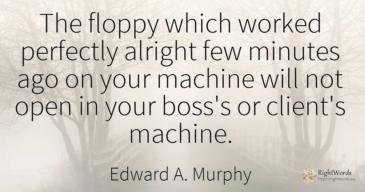 The floppy which worked perfectly alright few minutes ago... - Edward A. Murphy, quote about heads