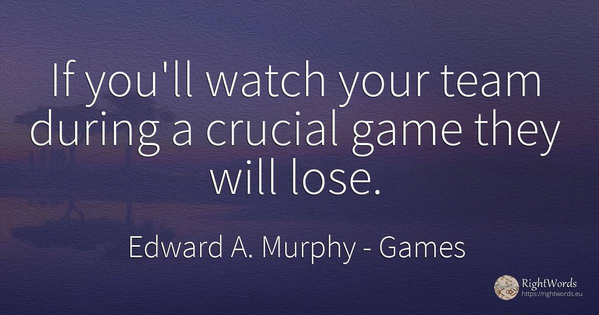 If you'll watch your team during a crucial game they will... - Edward A. Murphy, quote about games