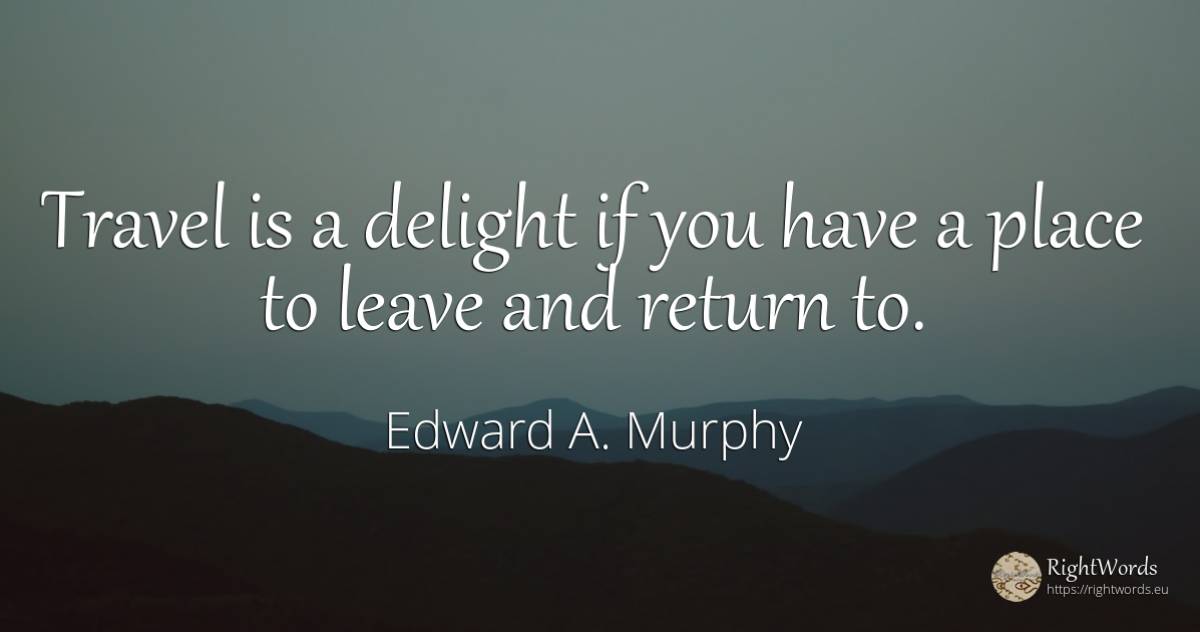 Travel is a delight if you have a place to leave and... - Edward A. Murphy
