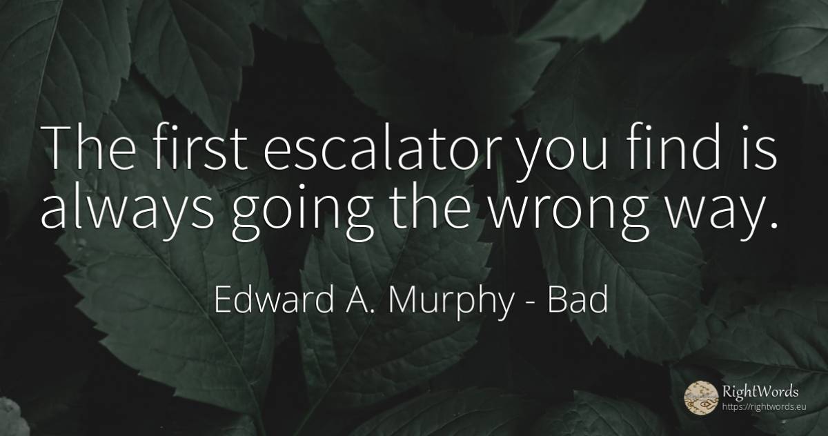 The first escalator you find is always going the wrong way. - Edward A. Murphy, quote about bad