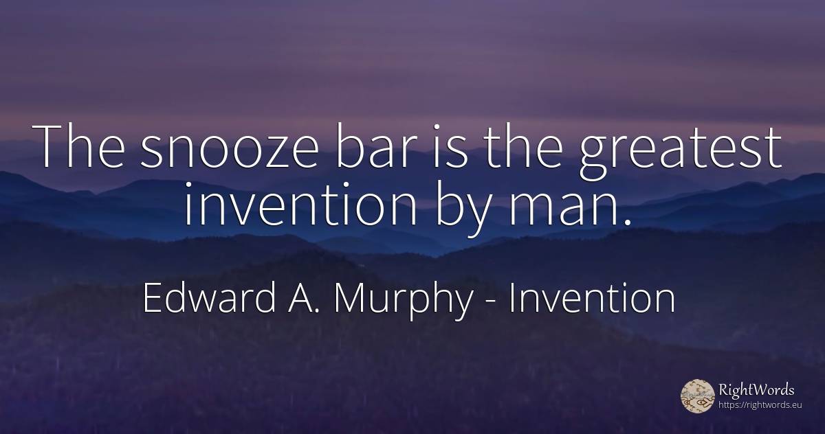 The snooze bar is the greatest invention by man. - Edward A. Murphy, quote about invention, man