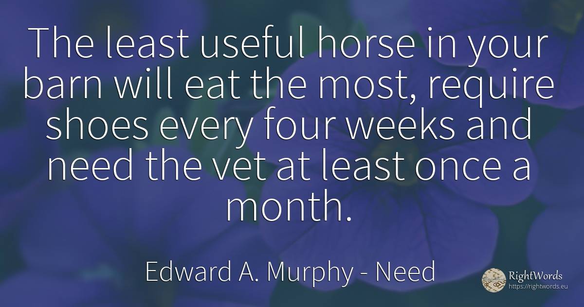The least useful horse in your barn will eat the most, ... - Edward A. Murphy, quote about need