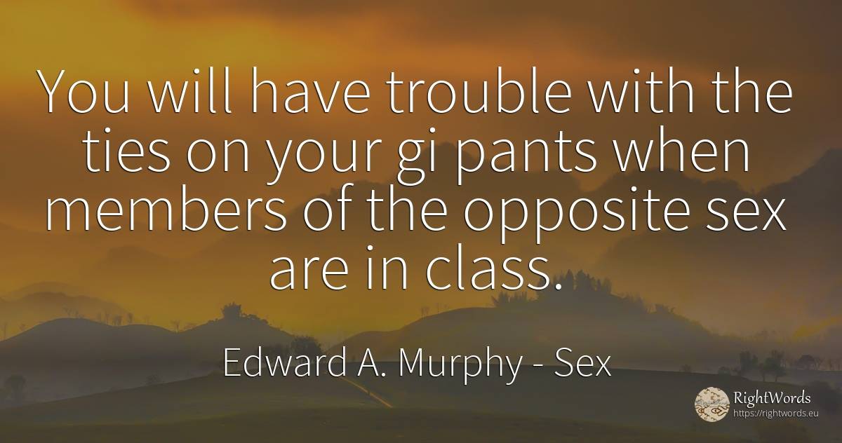 You will have trouble with the ties on your gi pants when... - Edward A. Murphy, quote about sex