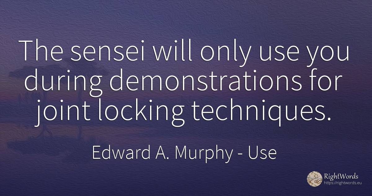 The sensei will only use you during demonstrations for... - Edward A. Murphy, quote about use
