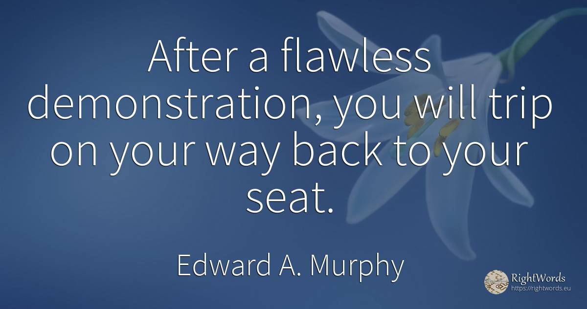 After a flawless demonstration, you will trip on your way... - Edward A. Murphy