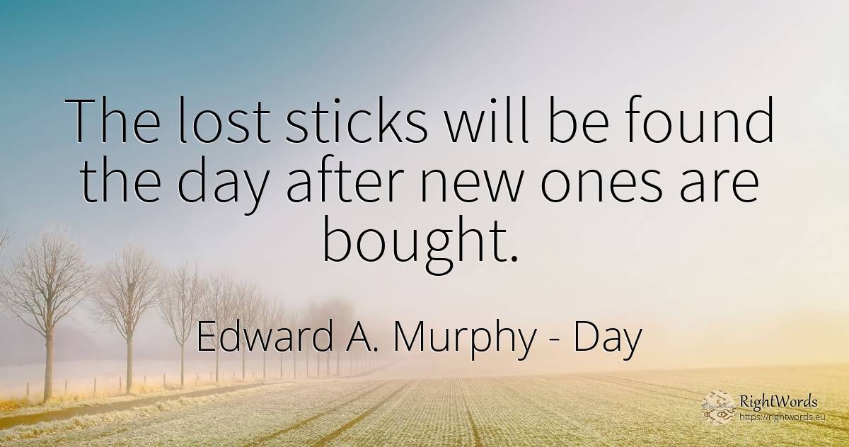 The lost sticks will be found the day after new ones are... - Edward A. Murphy, quote about day