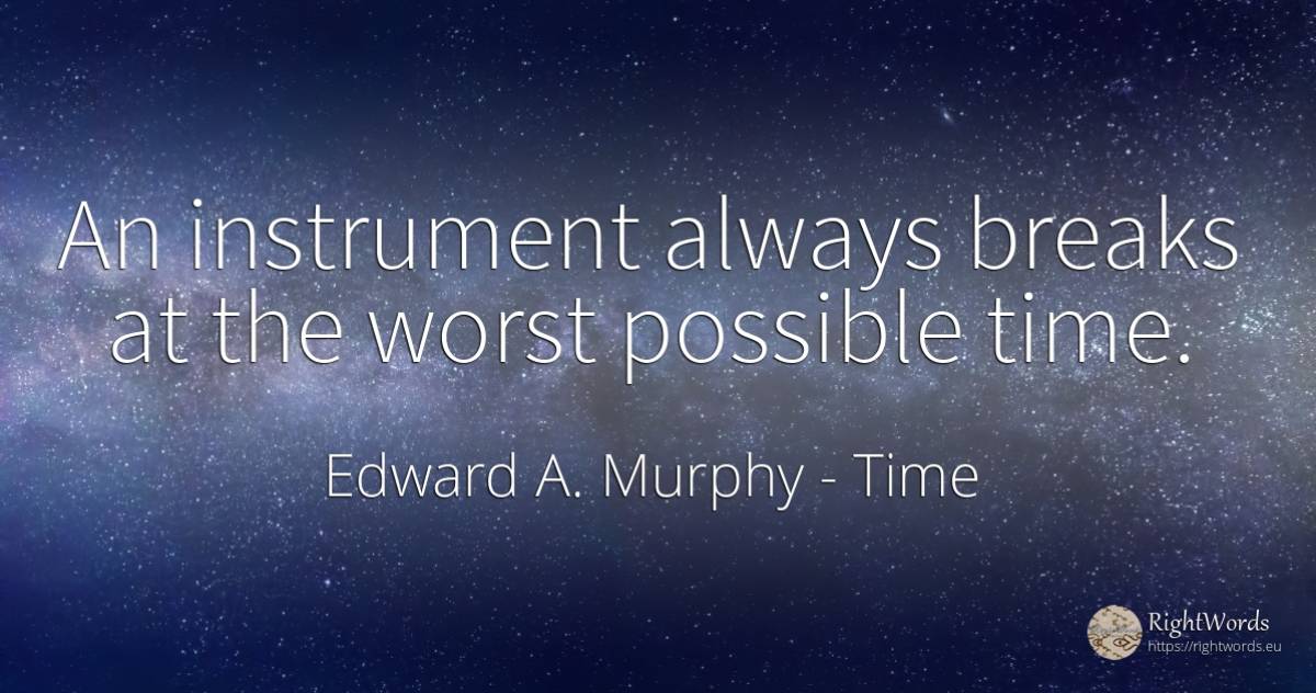 An instrument always breaks at the worst possible time. - Edward A. Murphy, quote about time