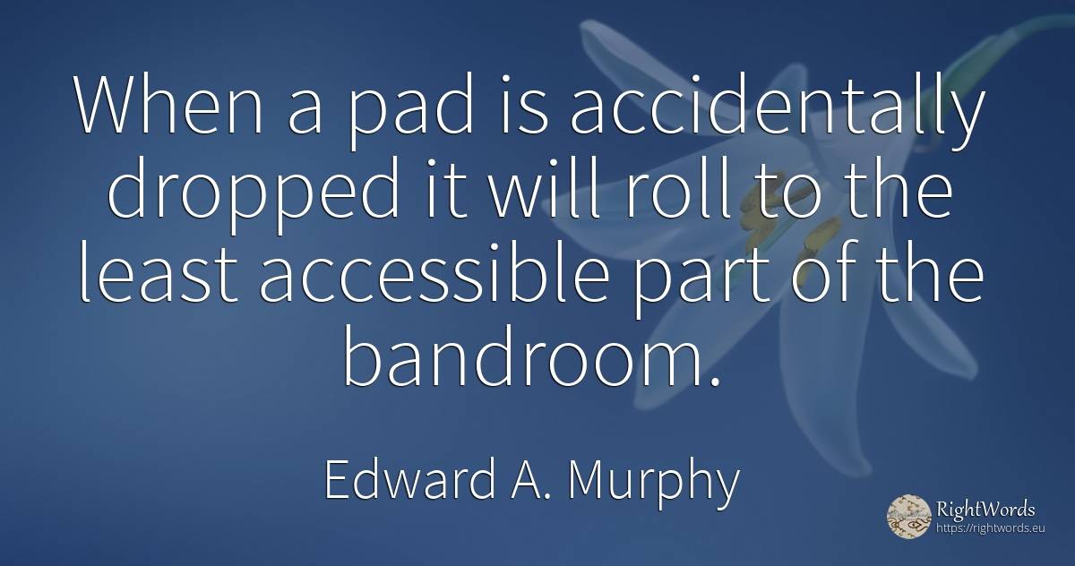 When a pad is accidentally dropped it will roll to the... - Edward A. Murphy