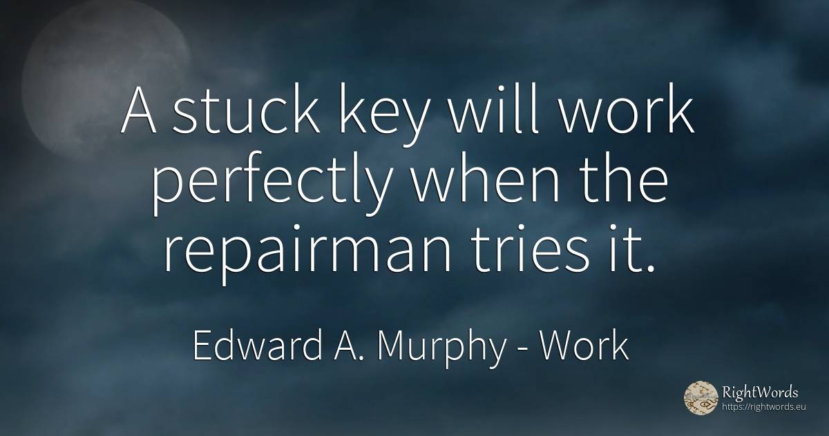 A stuck key will work perfectly when the repairman tries it. - Edward A. Murphy, quote about work