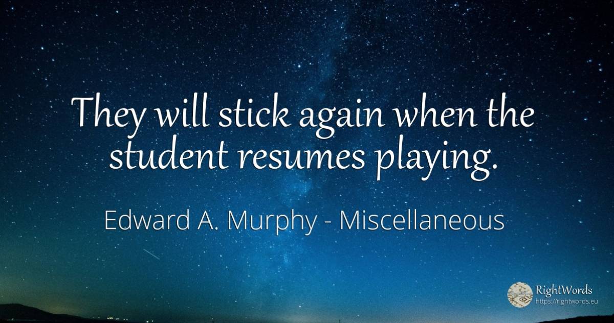 They will stick again when the student resumes playing. - Edward A. Murphy