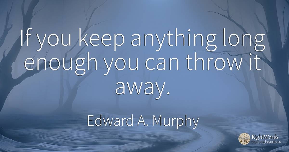 If you keep anything long enough you can throw it away. - Edward A. Murphy
