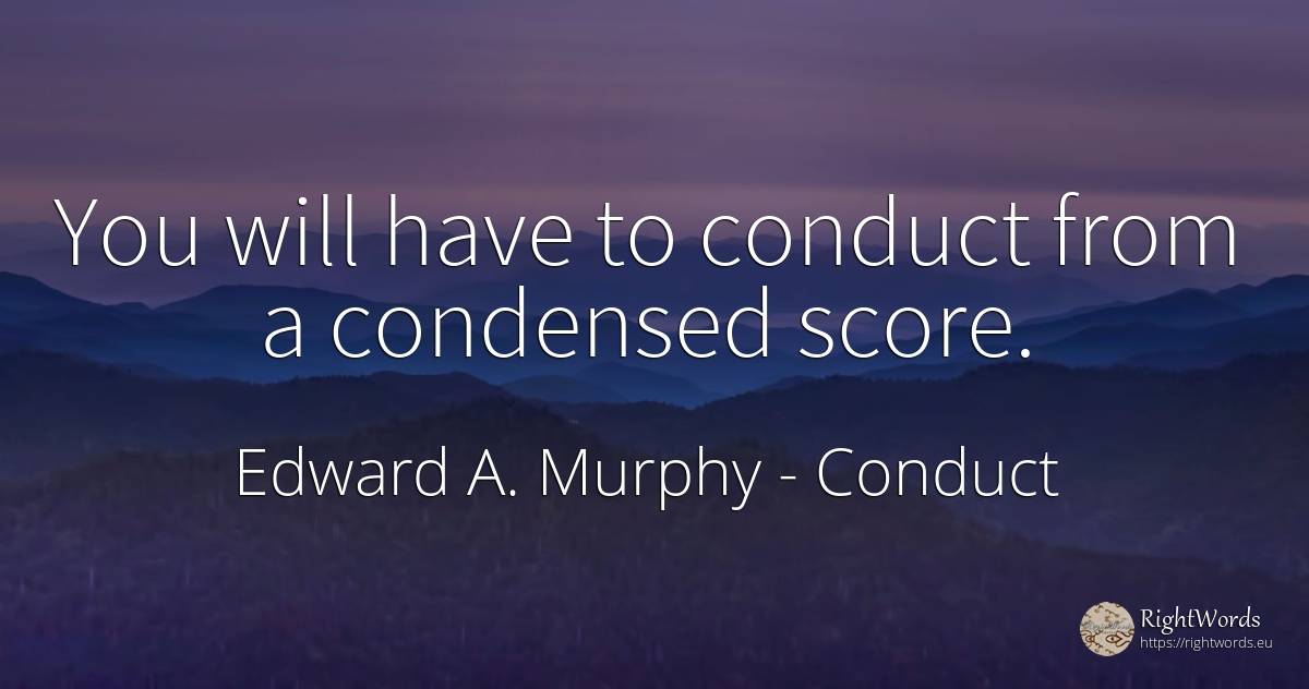 You will have to conduct from a condensed score. - Edward A. Murphy, quote about conduct