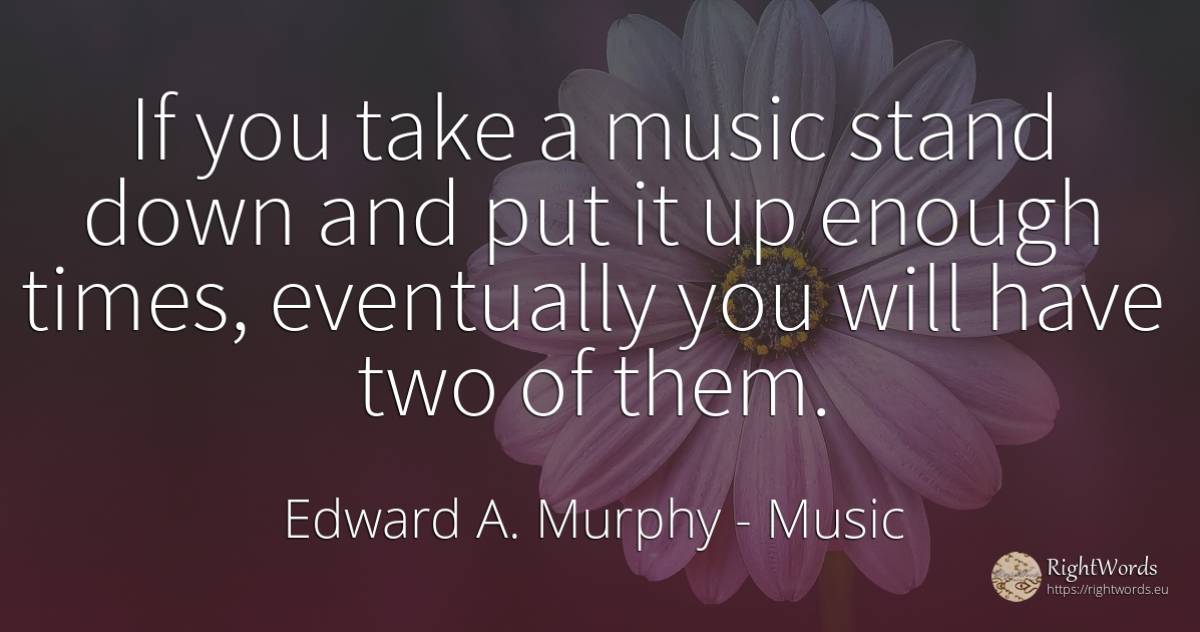 If you take a music stand down and put it up enough... - Edward A. Murphy, quote about music