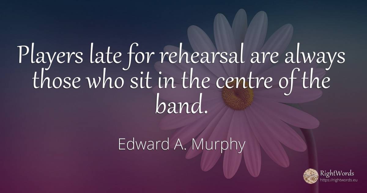 Players late for rehearsal are always those who sit in... - Edward A. Murphy